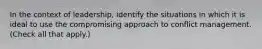 In the context of leadership, identify the situations in which it is ideal to use the compromising approach to conflict management. (Check all that apply.)