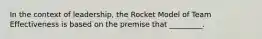 In the context of leadership, the Rocket Model of Team Effectiveness is based on the premise that _________.