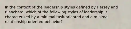 In the context of the leadership styles defined by Hersey and Blanchard, which of the following styles of leadership is characterized by a minimal task-oriented and a minimal relationship-oriented behavior?