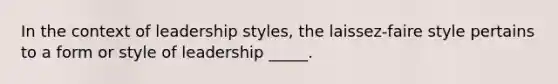 In the context of leadership styles, the laissez-faire style pertains to a form or style of leadership _____.