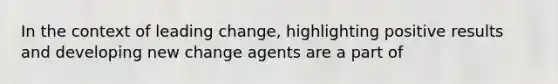 In the context of leading change, highlighting positive results and developing new change agents are a part of