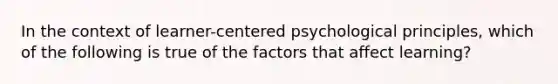 In the context of learner-centered psychological principles, which of the following is true of the factors that affect learning?