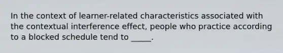 In the context of learner-related characteristics associated with the contextual interference effect, people who practice according to a blocked schedule tend to _____.