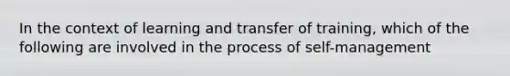 In the context of learning and transfer of training, which of the following are involved in the process of self-management