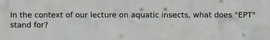 In the context of our lecture on aquatic insects, what does "EPT" stand for?