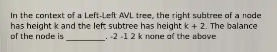 In the context of a Left-Left AVL tree, the right subtree of a node has height k and the left subtree has height k + 2. The balance of the node is __________. -2 -1 2 k none of the above