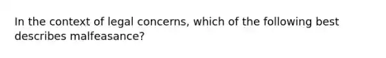 In the context of legal concerns, which of the following best describes malfeasance?