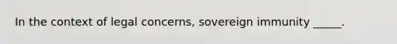 In the context of legal concerns, sovereign immunity _____.