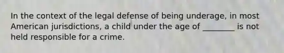 In the context of the legal defense of being underage, in most American jurisdictions, a child under the age of ________ is not held responsible for a crime.