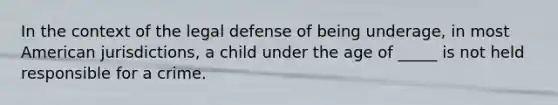 In the context of the legal defense of being underage, in most American jurisdictions, a child under the age of _____ is not held responsible for a crime.