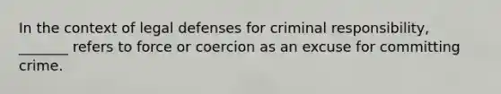 In the context of legal defenses for criminal responsibility, _______ refers to force or coercion as an excuse for committing crime.