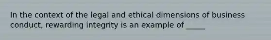 In the context of the legal and ethical dimensions of business conduct, rewarding integrity is an example of _____