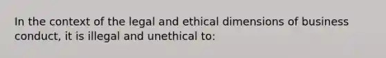 In the context of the legal and ethical dimensions of business conduct, it is illegal and unethical to: