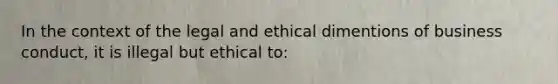 In the context of the legal and ethical dimentions of business conduct, it is illegal but ethical to: