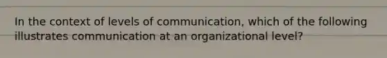 In the context of levels of communication, which of the following illustrates communication at an organizational level?