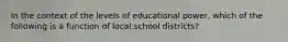 In the context of the levels of educational power, which of the following is a function of local school districts?