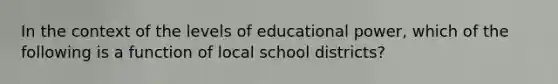 In the context of the levels of educational power, which of the following is a function of local school districts?