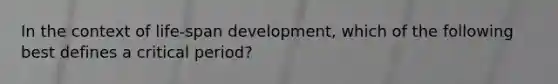 In the context of life-span development, which of the following best defines a critical period?