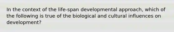 In the context of the life-span developmental approach, which of the following is true of the biological and cultural influences on development?