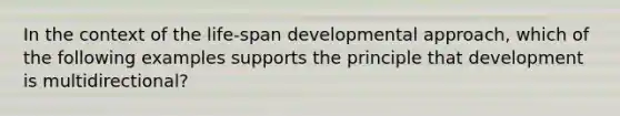 In the context of the life-span developmental approach, which of the following examples supports the principle that development is multidirectional?