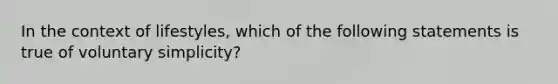 In the context of lifestyles, which of the following statements is true of voluntary simplicity?