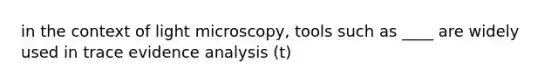 in the context of light microscopy, tools such as ____ are widely used in trace evidence analysis (t)