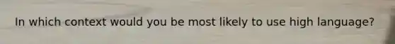 In which context would you be most likely to use high language?