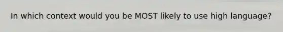 In which context would you be MOST likely to use high language?