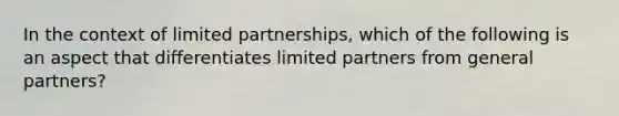 In the context of limited partnerships, which of the following is an aspect that differentiates limited partners from general partners?