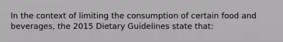 In the context of limiting the consumption of certain food and beverages, the 2015 Dietary Guidelines state that: