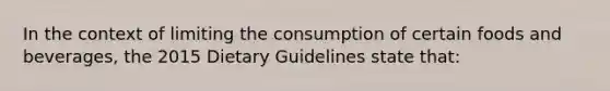 In the context of limiting the consumption of certain foods and beverages, the 2015 Dietary Guidelines state that: