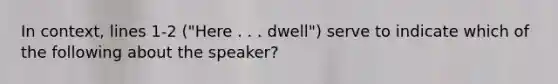 In context, lines 1-2 ("Here . . . dwell") serve to indicate which of the following about the speaker?