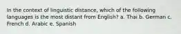 In the context of linguistic distance, which of the following languages is the most distant from English? a. Thai b. German c. French d. Arabic e. Spanish