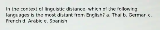 In the context of linguistic distance, which of the following languages is the most distant from English? a. Thai b. German c. French d. Arabic e. Spanish