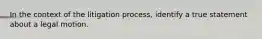 In the context of the litigation process, identify a true statement about a legal motion.