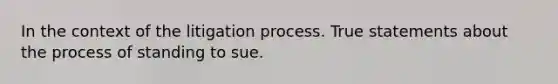 In the context of the litigation process. True statements about the process of standing to sue.