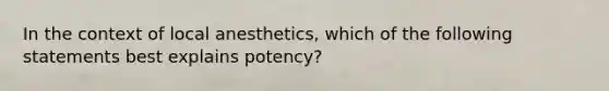 In the context of local anesthetics, which of the following statements best explains potency?