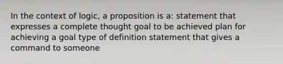 In the context of logic, a proposition is a: statement that expresses a complete thought goal to be achieved plan for achieving a goal type of definition statement that gives a command to someone