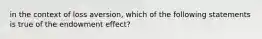 in the context of loss aversion, which of the following statements is true of the endowment effect?