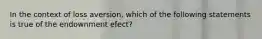 In the context of loss aversion, which of the following statements is true of the endownment efect?