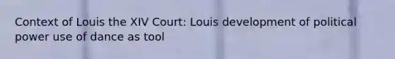 Context of Louis the XIV Court: Louis development of political power use of dance as tool