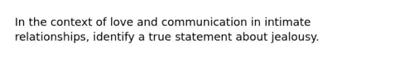 In the context of love and communication in intimate relationships, identify a true statement about jealousy.