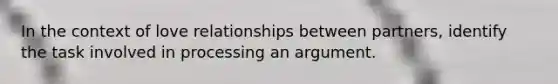 In the context of love relationships between partners, identify the task involved in processing an argument.