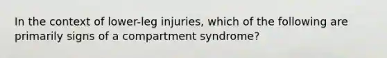 In the context of lower-leg injuries, which of the following are primarily signs of a compartment syndrome?