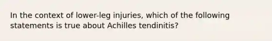 In the context of lower-leg injuries, which of the following statements is true about Achilles tendinitis?