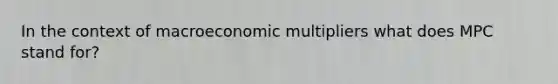 In the context of macroeconomic multipliers what does MPC stand for?