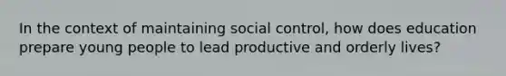 In the context of maintaining social control, how does education prepare young people to lead productive and orderly lives?