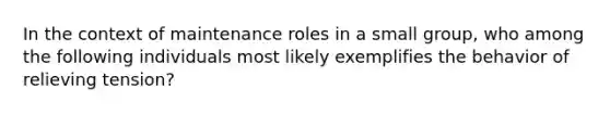 In the context of maintenance roles in a small group, who among the following individuals most likely exemplifies the behavior of relieving tension?