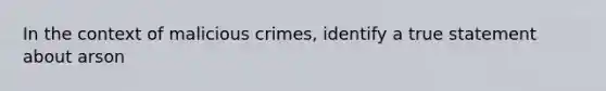 In the context of malicious crimes, identify a true statement about arson