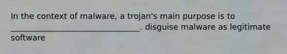 In the context of malware, a trojan's main purpose is to ________________________________. disguise malware as legitimate software